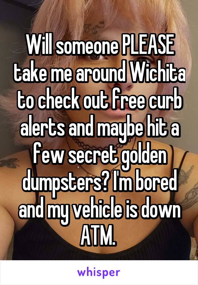 Will someone PLEASE take me around Wichita to check out free curb alerts and maybe hit a few secret golden dumpsters? I'm bored and my vehicle is down ATM. 