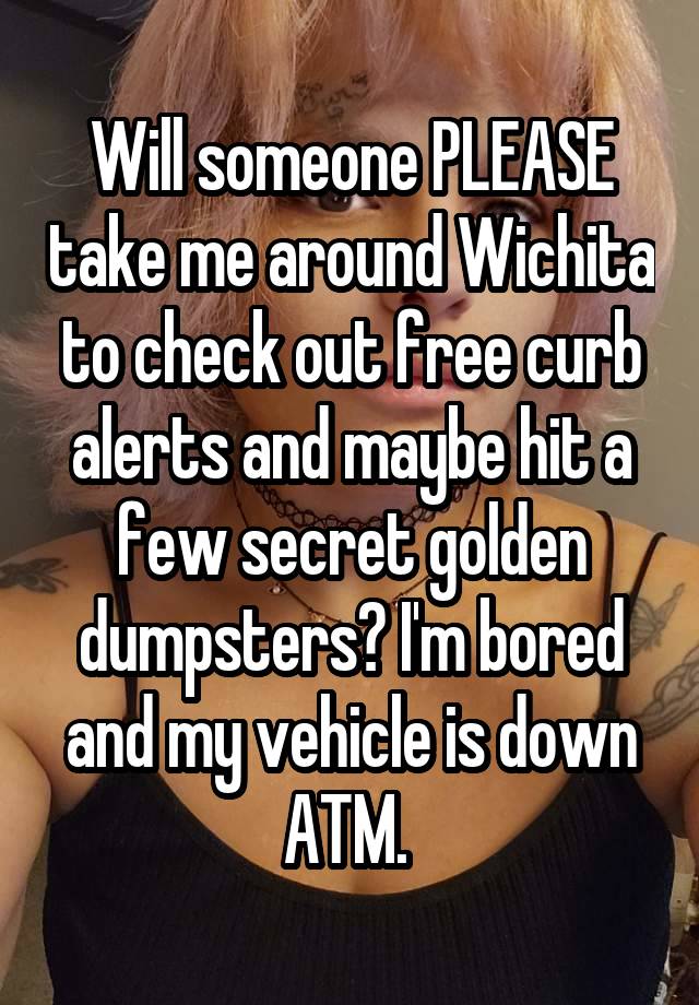 Will someone PLEASE take me around Wichita to check out free curb alerts and maybe hit a few secret golden dumpsters? I'm bored and my vehicle is down ATM. 