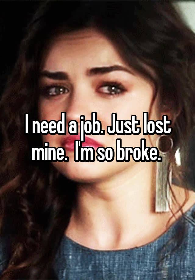 I need a job. Just lost mine.  I'm so broke. 