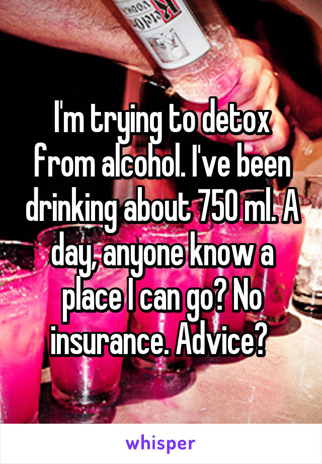 I'm trying to detox from alcohol. I've been drinking about 750 ml. A day, anyone know a place I can go? No insurance. Advice? 