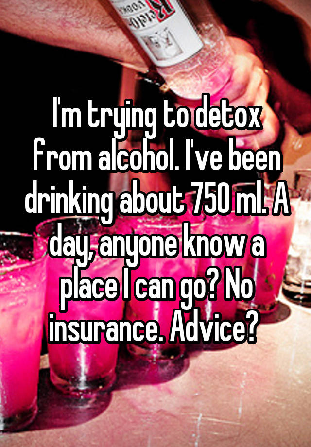 I'm trying to detox from alcohol. I've been drinking about 750 ml. A day, anyone know a place I can go? No insurance. Advice? 