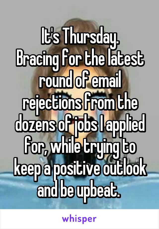 It's Thursday.
Bracing for the latest round of email rejections from the dozens of jobs I applied for, while trying to keep a positive outlook and be upbeat. 