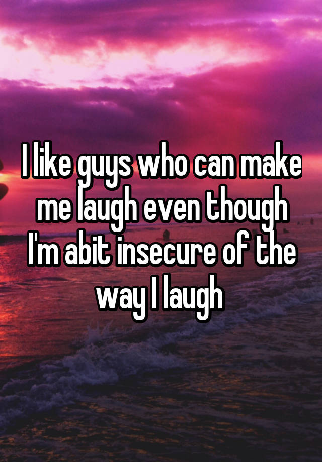 I like guys who can make me laugh even though I'm abit insecure of the way I laugh 