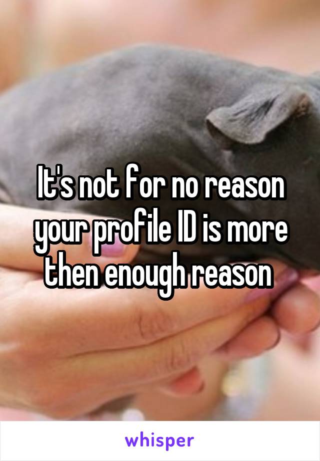 It's not for no reason your profile ID is more then enough reason 