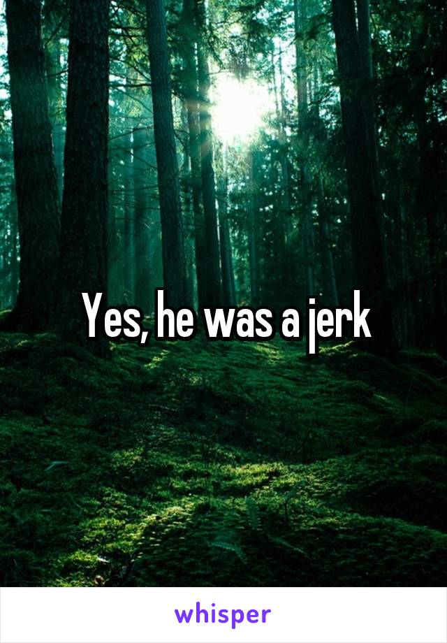 Yes, he was a jerk