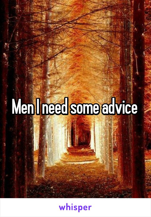 Men I need some advice 