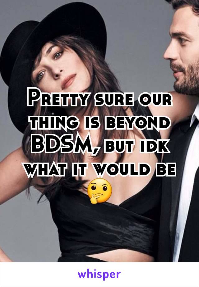 Pretty sure our thing is beyond BDSM, but idk what it would be 🤔