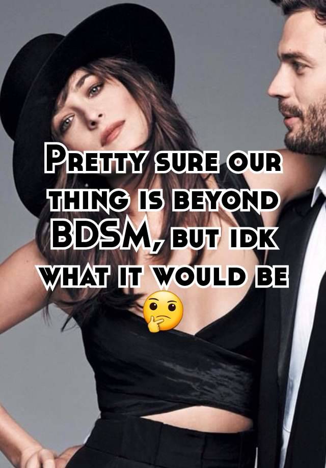 Pretty sure our thing is beyond BDSM, but idk what it would be 🤔