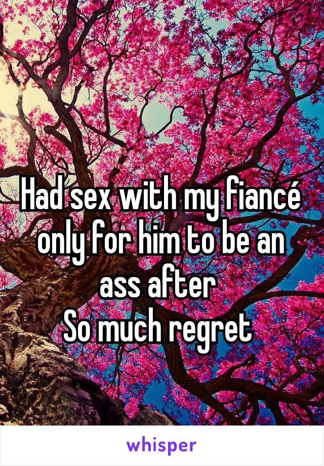 Had sex with my fiancé only for him to be an ass after 
So much regret 