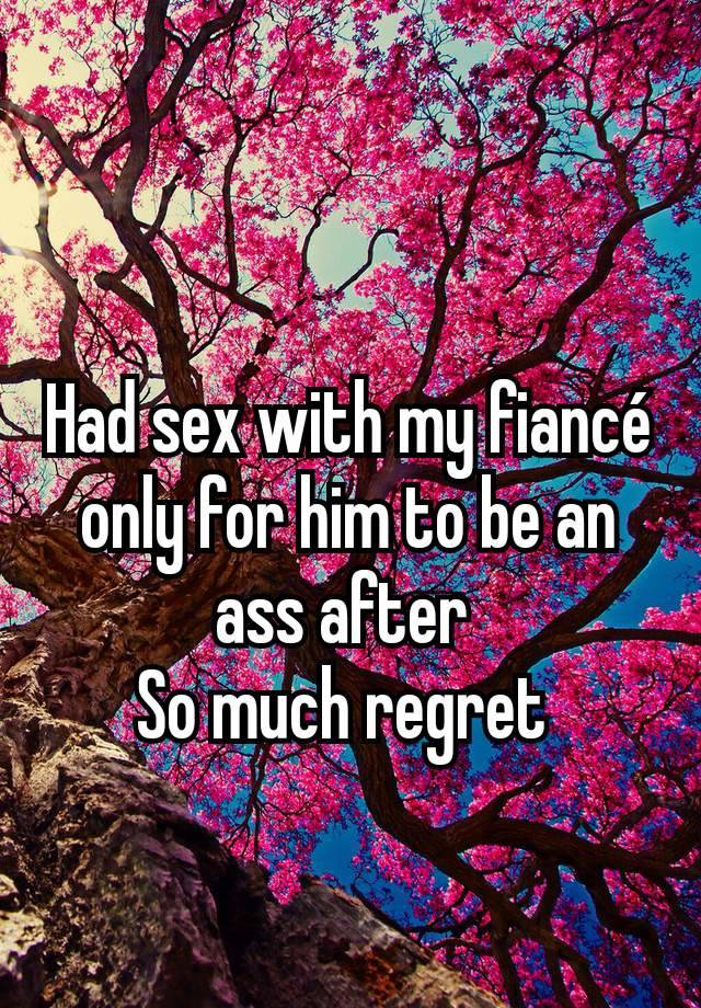 Had sex with my fiancé only for him to be an ass after 
So much regret 