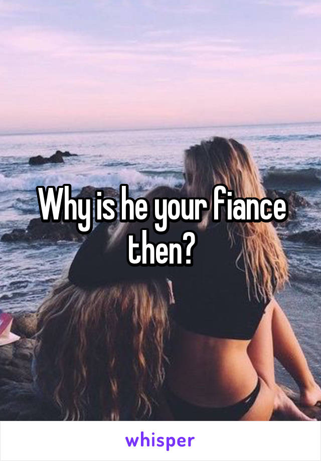 Why is he your fiance then?