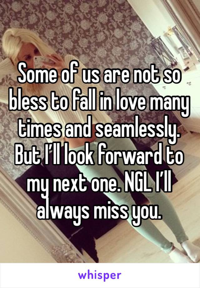 Some of us are not so bless to fall in love many times and seamlessly. But I’ll look forward to my next one. NGL I’ll always miss you. 