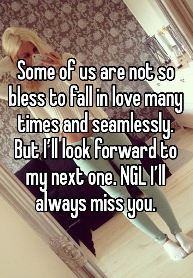 Some of us are not so bless to fall in love many times and seamlessly. But I’ll look forward to my next one. NGL I’ll always miss you. 