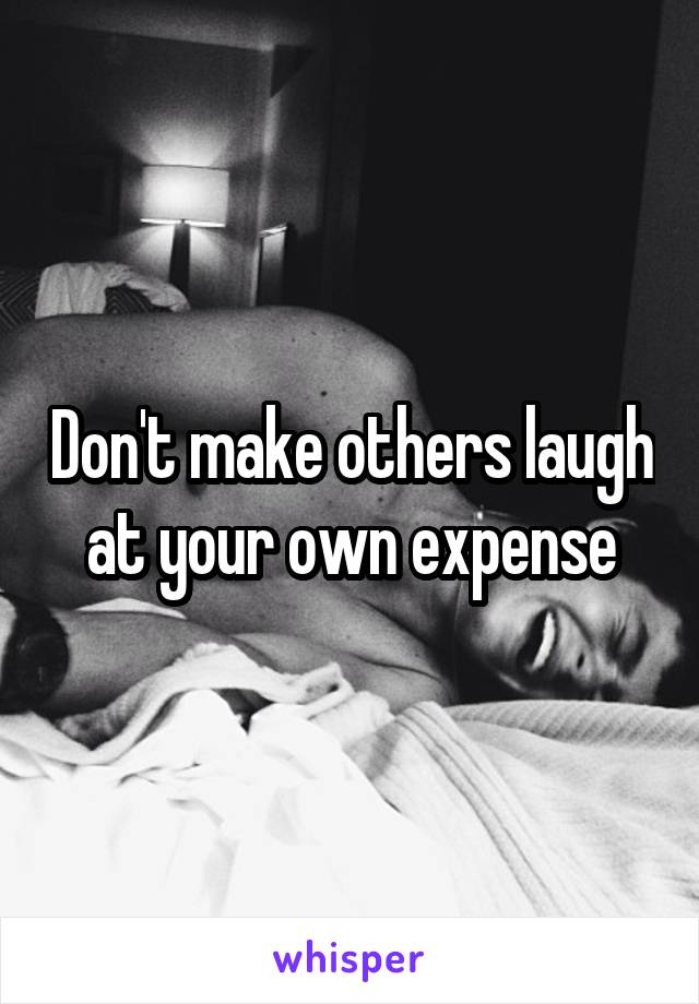 Don't make others laugh at your own expense