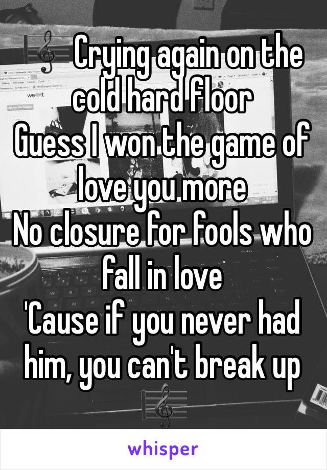 🎼 Crying again on the cold hard floor
Guess I won the game of love you more
No closure for fools who fall in love
'Cause if you never had him, you can't break up
🎼