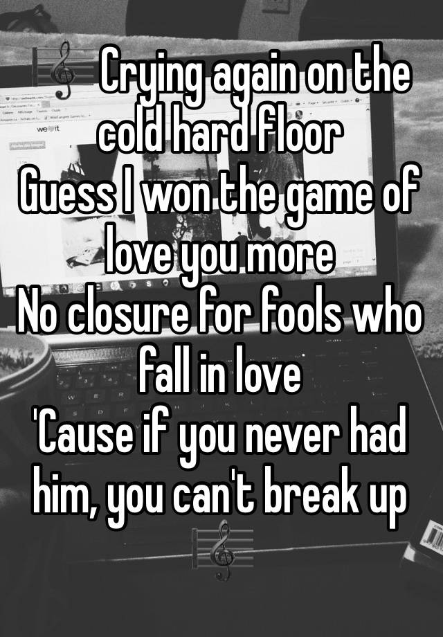 🎼 Crying again on the cold hard floor
Guess I won the game of love you more
No closure for fools who fall in love
'Cause if you never had him, you can't break up
🎼