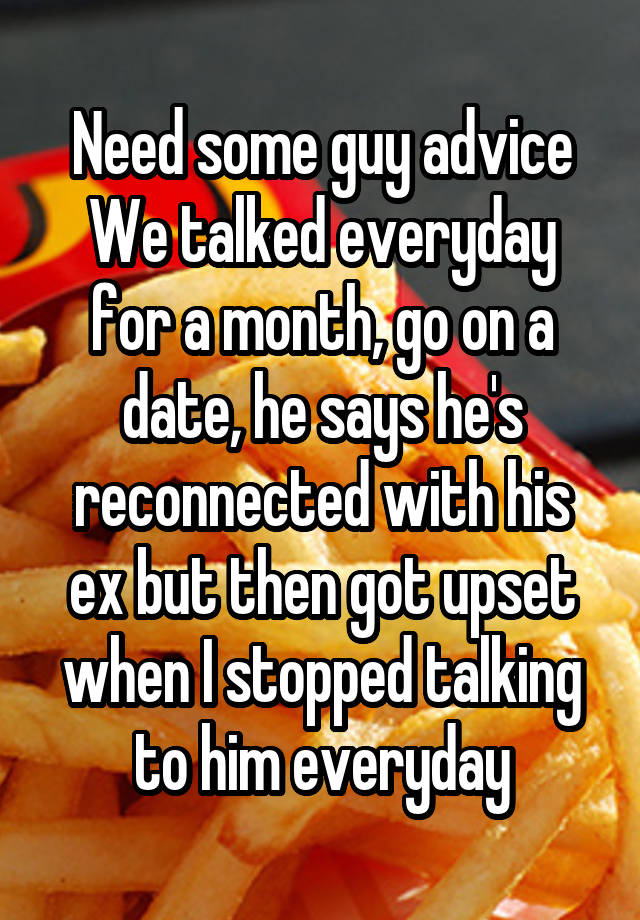 Need some guy advice
We talked everyday for a month, go on a date, he says he's reconnected with his ex but then got upset when I stopped talking to him everyday