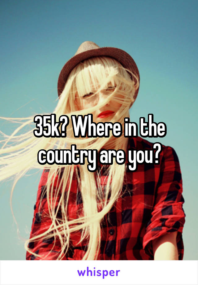 35k? Where in the country are you?