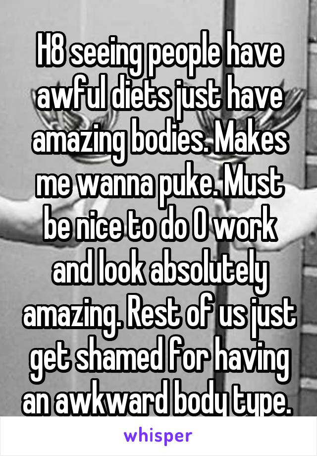 H8 seeing people have awful diets just have amazing bodies. Makes me wanna puke. Must be nice to do 0 work and look absolutely amazing. Rest of us just get shamed for having an awkward body type. 