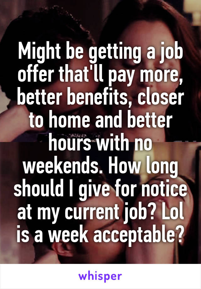 Might be getting a job offer that'll pay more, better benefits, closer to home and better hours with no weekends. How long should I give for notice at my current job? Lol is a week acceptable?