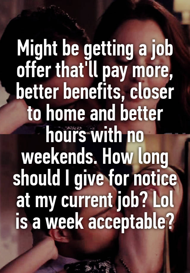 Might be getting a job offer that'll pay more, better benefits, closer to home and better hours with no weekends. How long should I give for notice at my current job? Lol is a week acceptable?