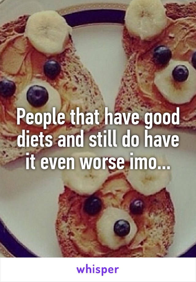 People that have good diets and still do have it even worse imo...