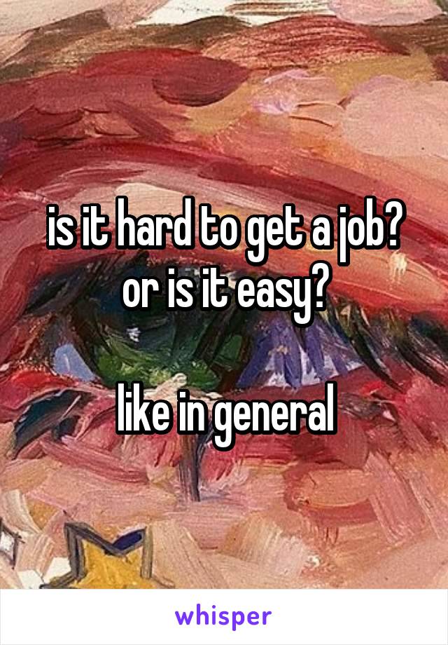 is it hard to get a job? or is it easy?

like in general