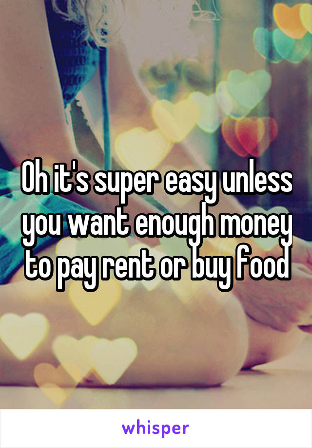 Oh it's super easy unless you want enough money to pay rent or buy food