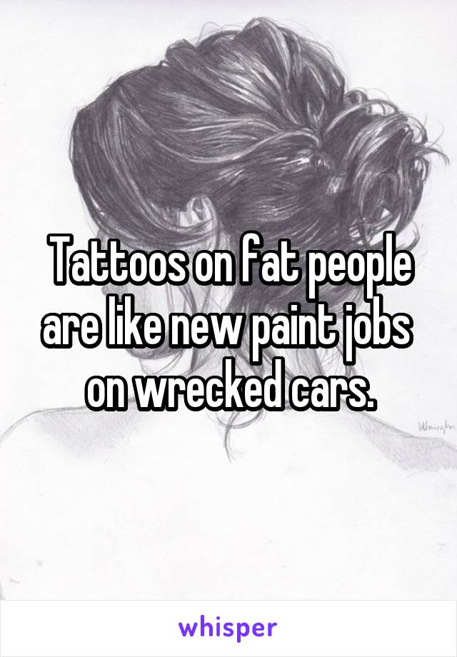 Tattoos on fat people are like new paint jobs 
on wrecked cars.