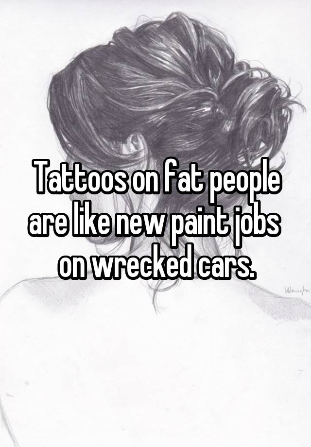 Tattoos on fat people are like new paint jobs 
on wrecked cars.