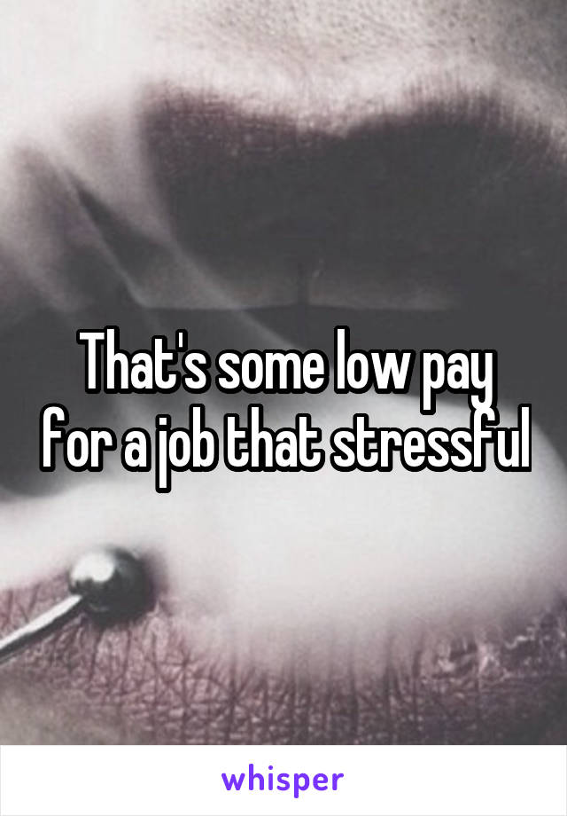 That's some low pay for a job that stressful