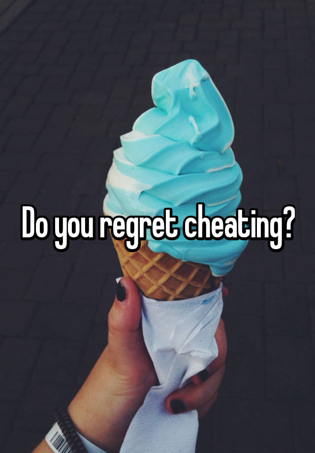 Do you regret cheating?