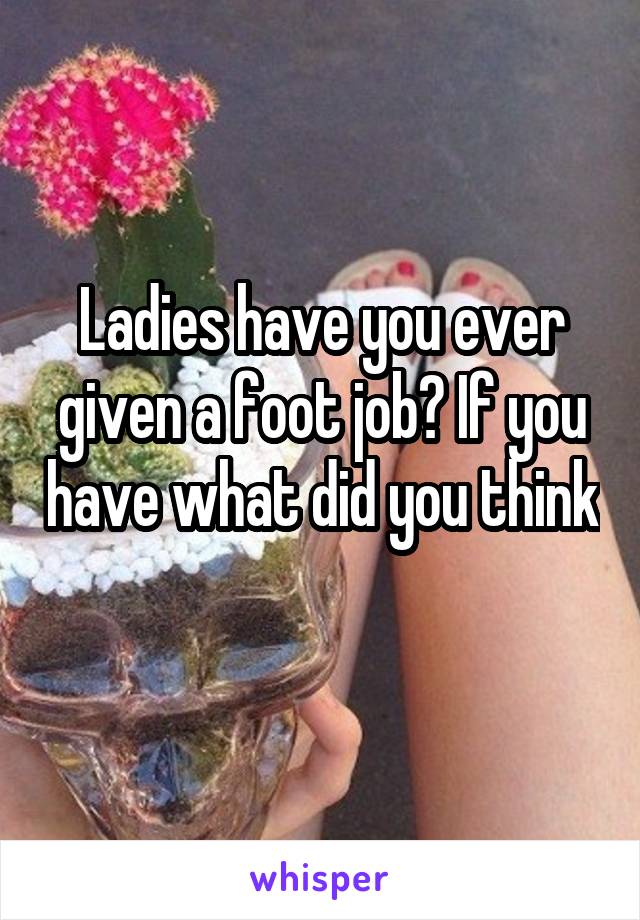 Ladies have you ever given a foot job? If you have what did you think 