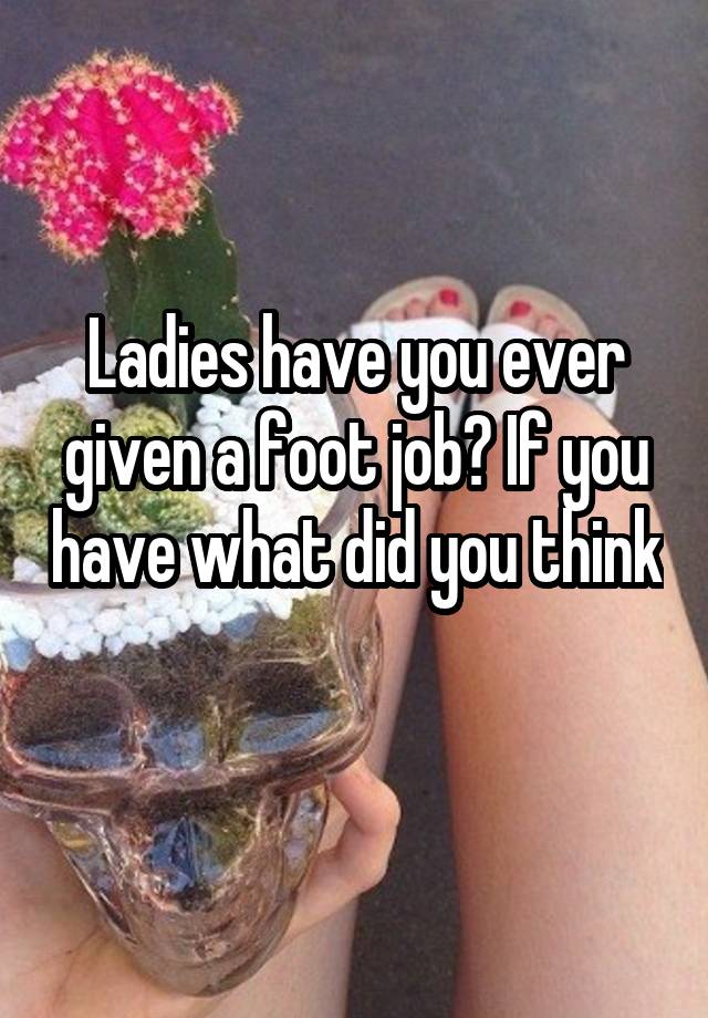 Ladies have you ever given a foot job? If you have what did you think 