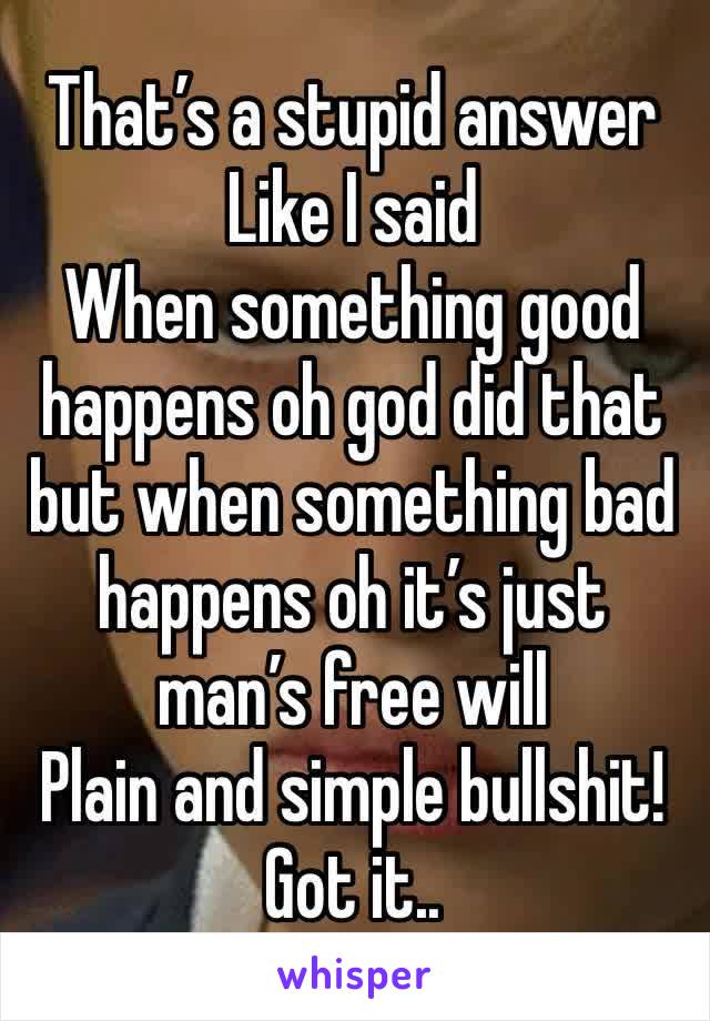 That’s a stupid answer 
Like I said 
When something good happens oh god did that but when something bad happens oh it’s just man’s free will 
Plain and simple bullshit!
Got it..