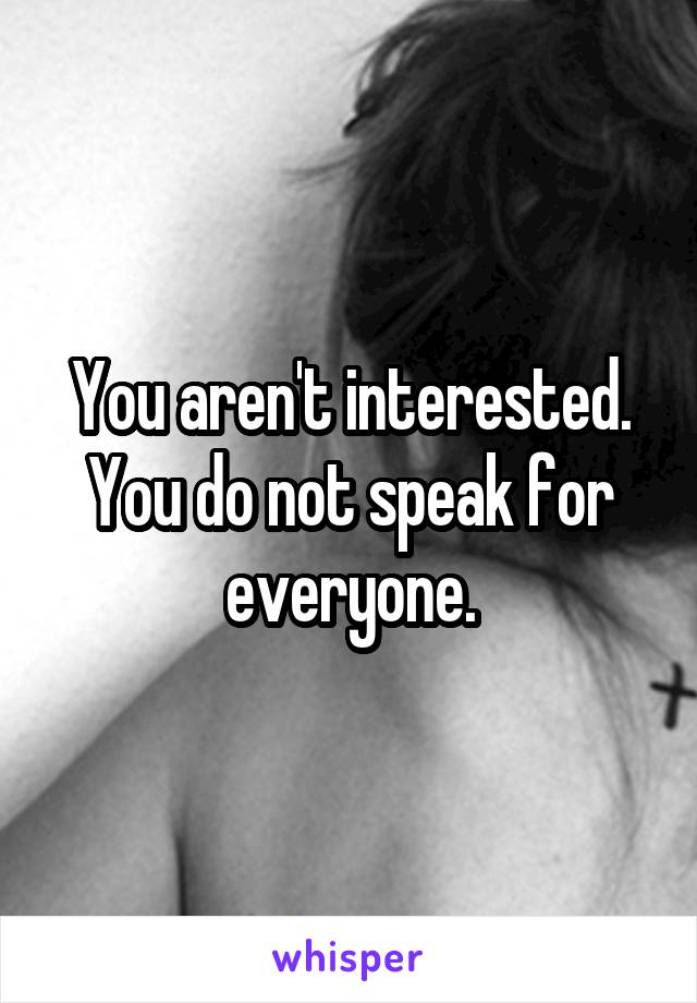 You aren't interested. You do not speak for everyone.