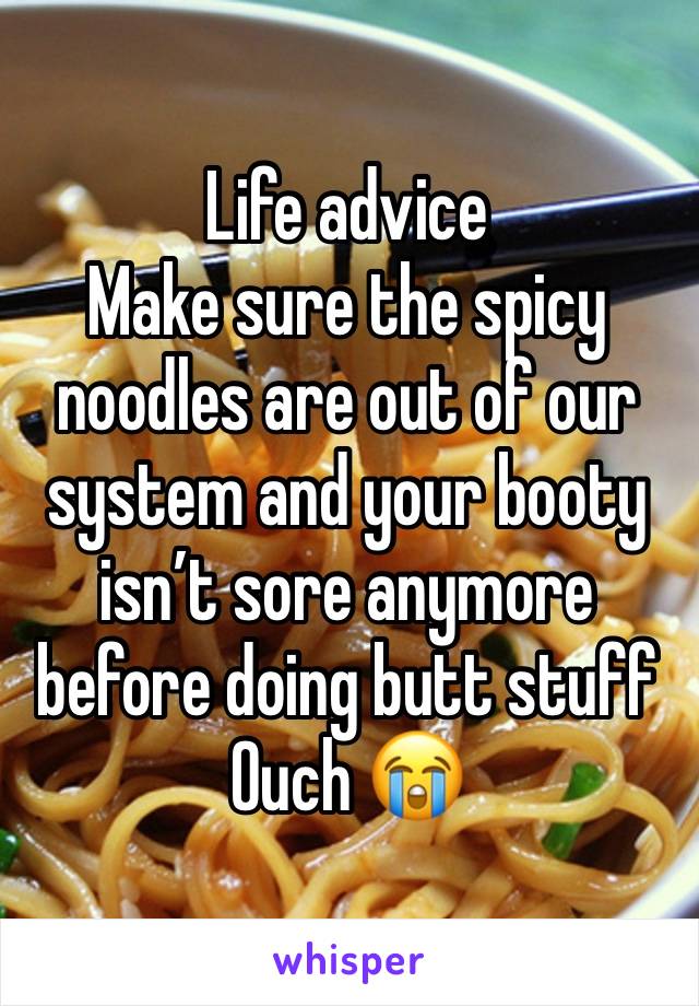 Life advice 
Make sure the spicy noodles are out of our system and your booty isn’t sore anymore before doing butt stuff 
Ouch 😭 