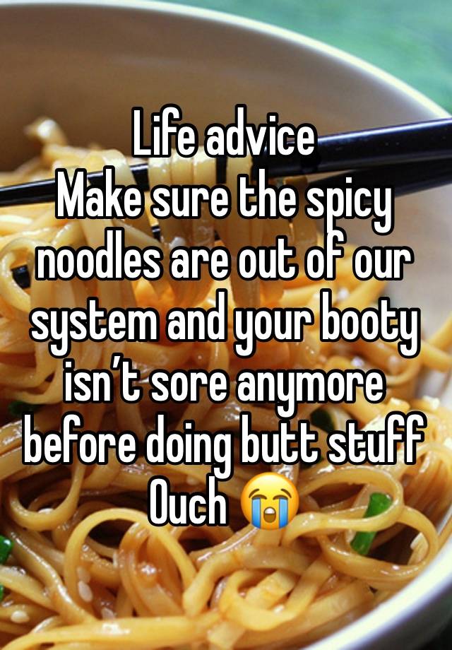 Life advice 
Make sure the spicy noodles are out of our system and your booty isn’t sore anymore before doing butt stuff 
Ouch 😭 