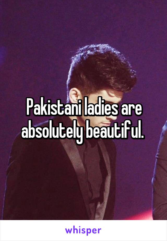 Pakistani ladies are absolutely beautiful. 