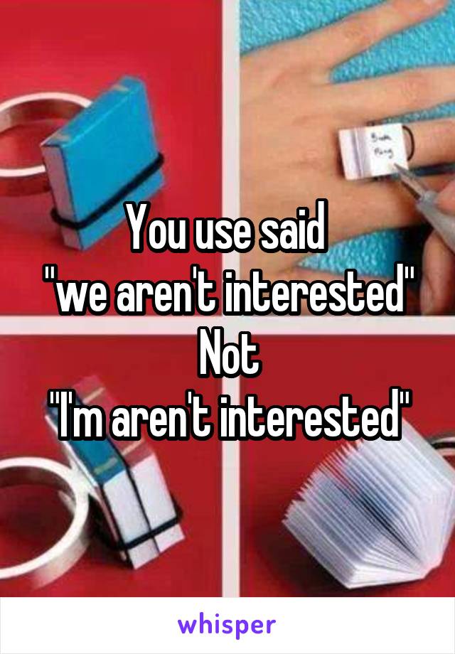 You use said 
"we aren't interested"
 Not 
"I'm aren't interested"