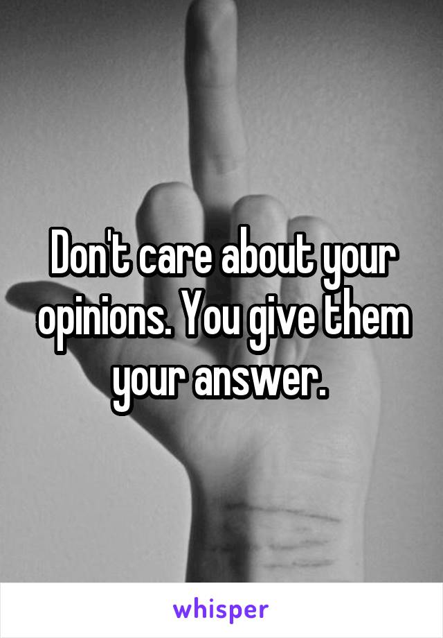 Don't care about your opinions. You give them your answer. 