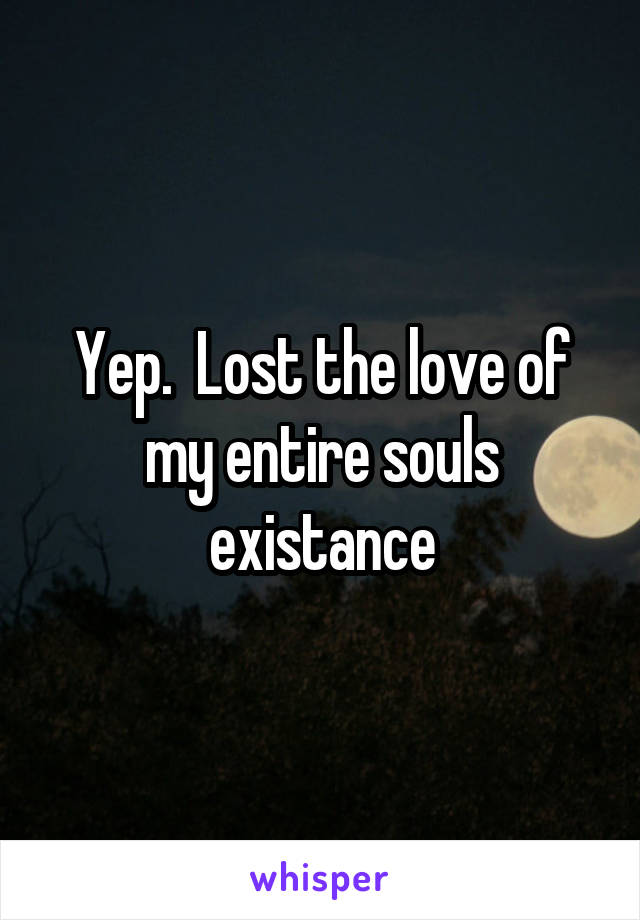 Yep.  Lost the love of my entire souls existance