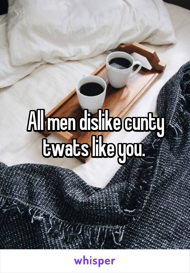 All men dislike cunty twats like you. 