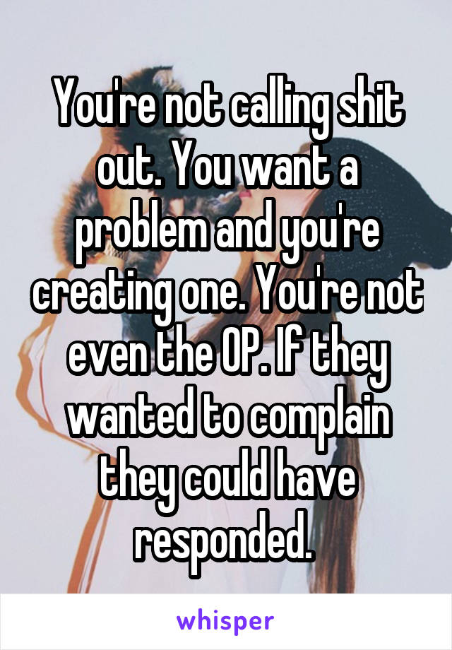 You're not calling shit out. You want a problem and you're creating one. You're not even the OP. If they wanted to complain they could have responded. 