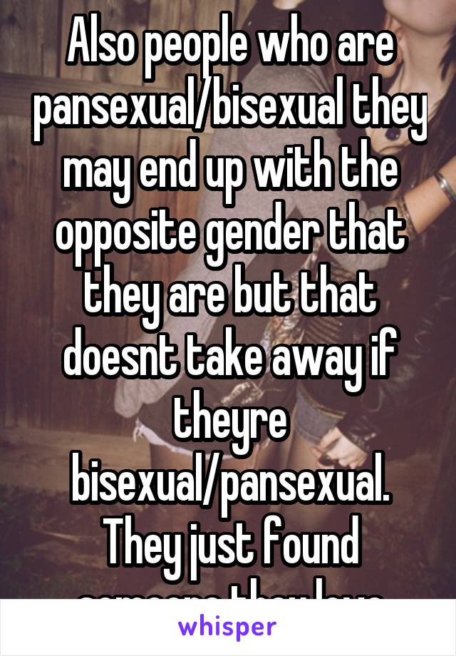 Also people who are pansexual/bisexual they may end up with the opposite gender that they are but that doesnt take away if theyre bisexual/pansexual. They just found someone they love