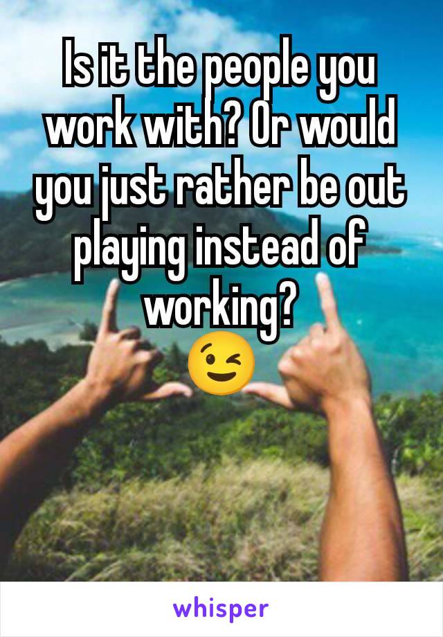 Is it the people you work with? Or would you just rather be out playing instead of working?
😉