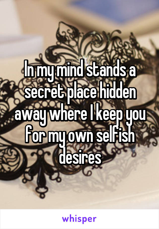 In my mind stands a secret place hidden away where I keep you for my own selfish desires