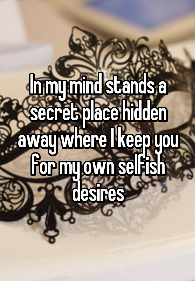 In my mind stands a secret place hidden away where I keep you for my own selfish desires