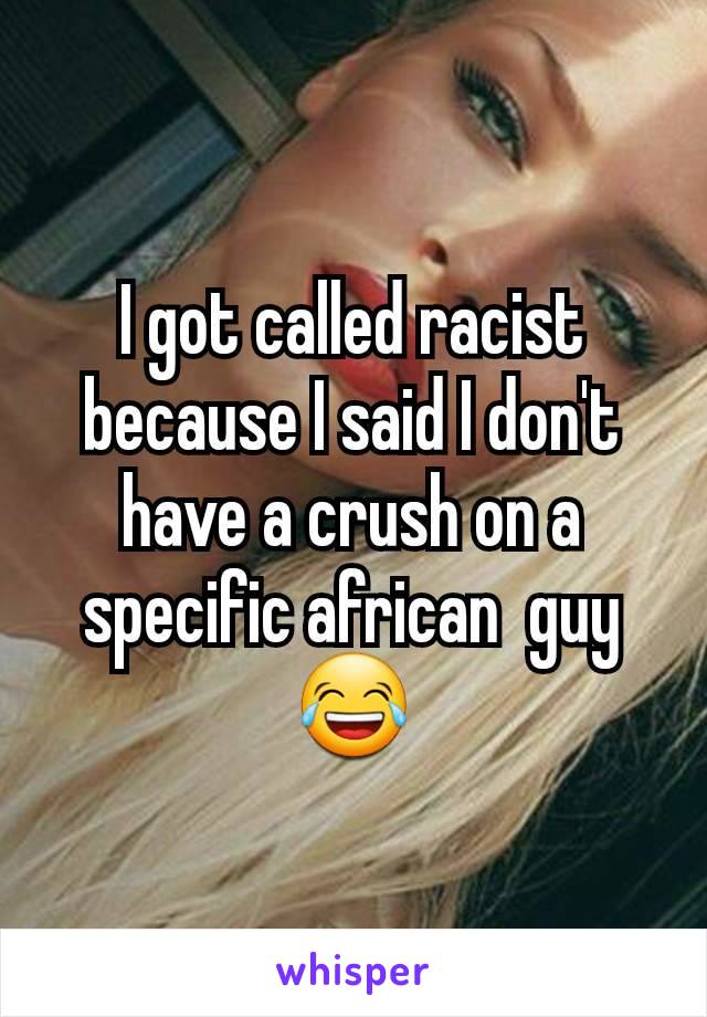 I got called racist because I said I don't have a crush on a specific african  guy 😂