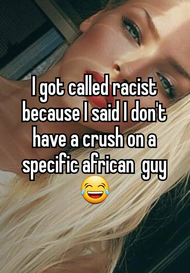 I got called racist because I said I don't have a crush on a specific african  guy 😂